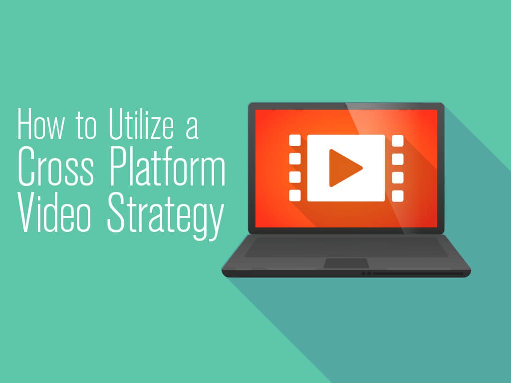 How to Utilize a Cross Platform Video Strategy