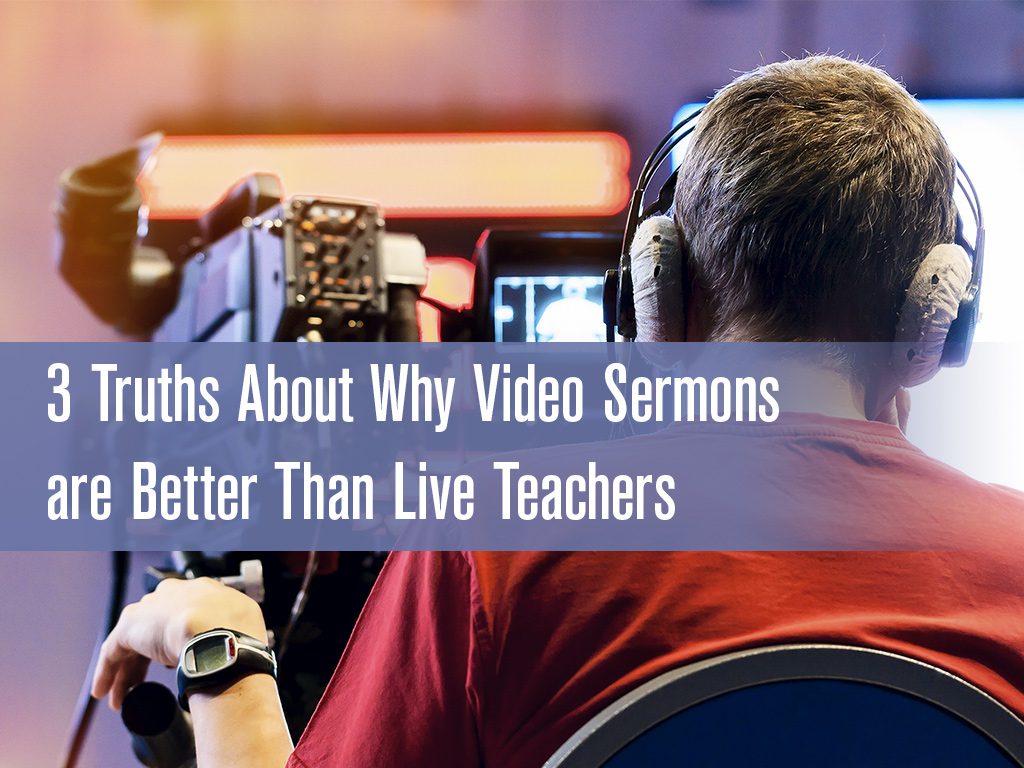 3 Truths About Why Video Sermons are Better Than Live Teachers